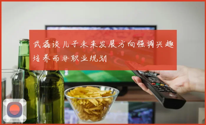 武磊谈儿子未来发展方向强调兴趣培养而非职业规划