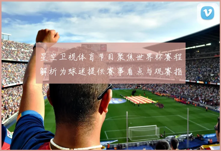星空卫视体育节目聚焦世界杯赛程解析为球迷提供赛事看点与观赛指南