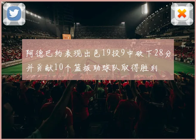 阿德巴约表现出色19投9中砍下28分并贡献10个篮板助球队取得胜利