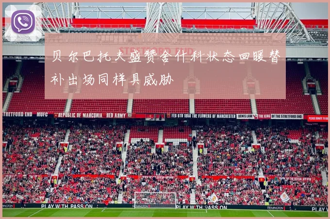 贝尔巴托夫盛赞舍什科状态回暖替补出场同样具威胁