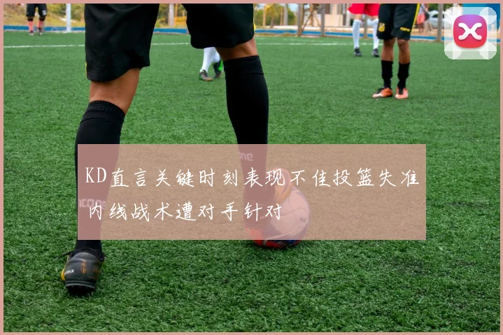 KD直言关键时刻表现不佳投篮失准内线战术遭对手针对