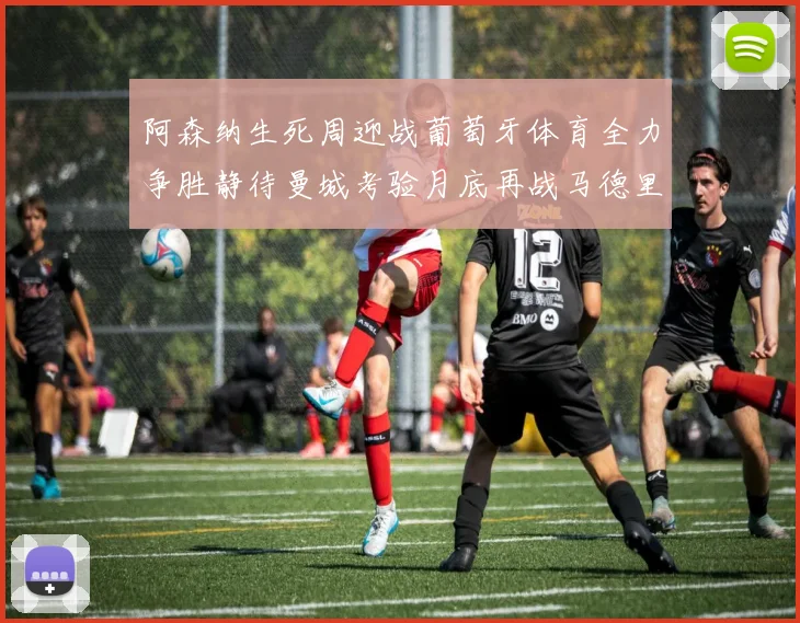 阿森纳生死周迎战葡萄牙体育全力争胜静待曼城考验月底再战马德里竞技