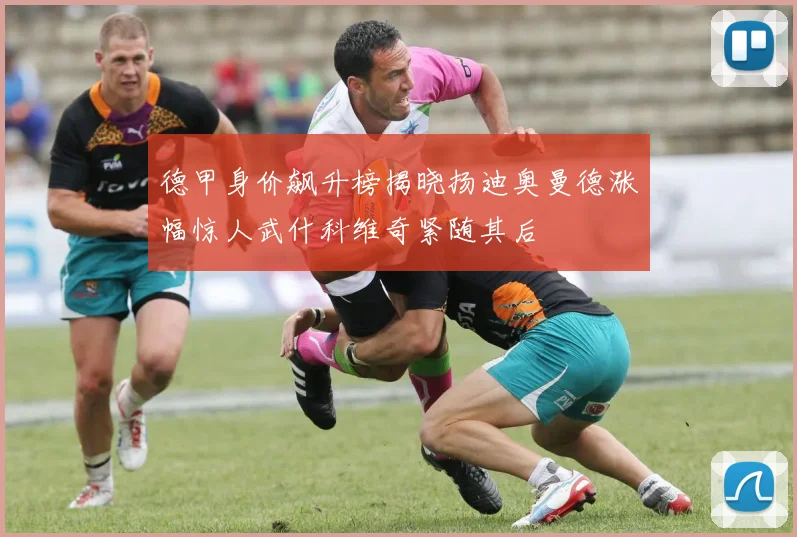 德甲身价飙升榜揭晓扬迪奥曼德涨幅惊人武什科维奇紧随其后