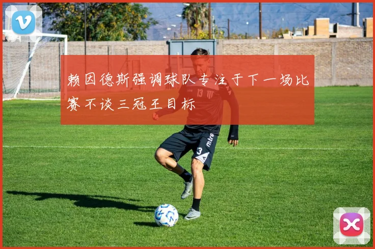 赖因德斯强调球队专注于下一场比赛不谈三冠王目标