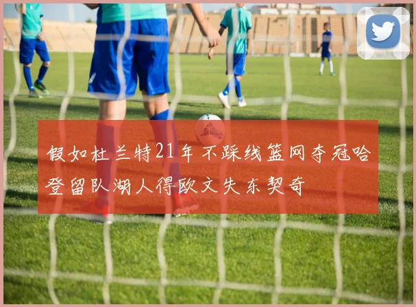 假如杜兰特21年不踩线篮网夺冠哈登留队湖人得欧文失东契奇