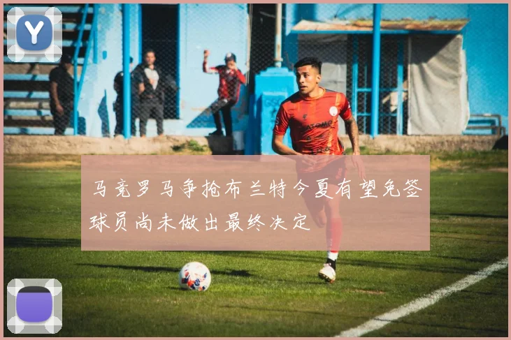 马竞罗马争抢布兰特今夏有望免签球员尚未做出最终决定