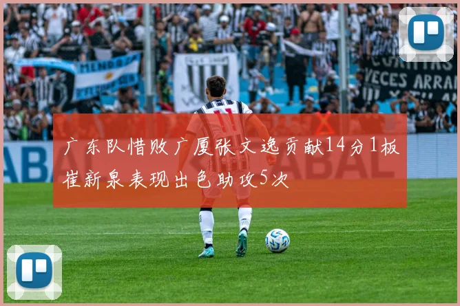 广东队惜败广厦张文逸贡献14分1板崔新泉表现出色助攻5次