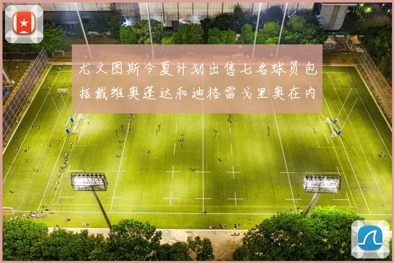 尤文图斯今夏计划出售七名球员包括戴维奥蓬达和迪格雷戈里奥在内