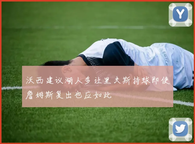 沃西建议湖人多让里夫斯持球即使詹姆斯复出也应如此