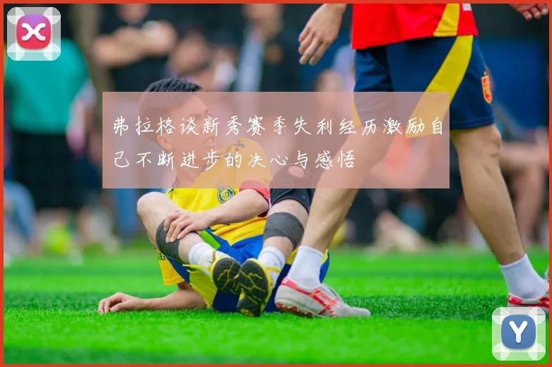 弗拉格谈新秀赛季失利经历激励自己不断进步的决心与感悟