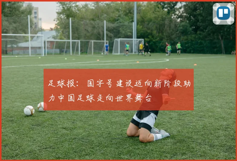 足球报：国字号建设迈向新阶段助力中国足球走向世界舞台