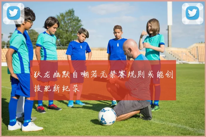 狄龙幽默自嘲若无禁赛规则或能创技犯新纪录