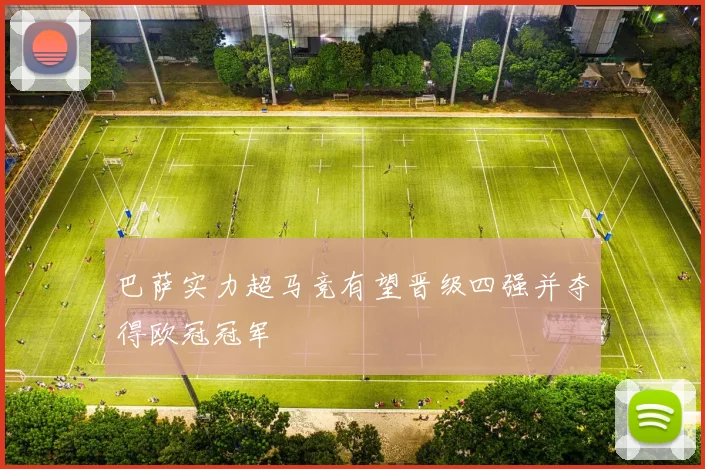 巴萨实力超马竞有望晋级四强并夺得欧冠冠军