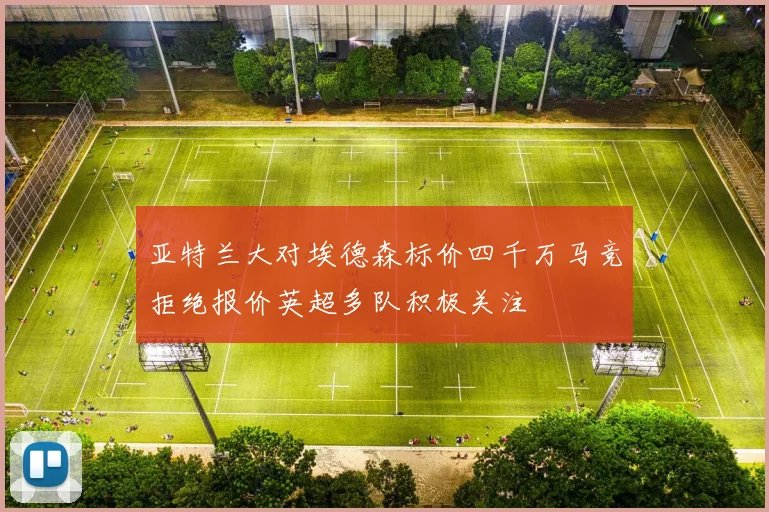 亚特兰大对埃德森标价四千万马竞拒绝报价英超多队积极关注
