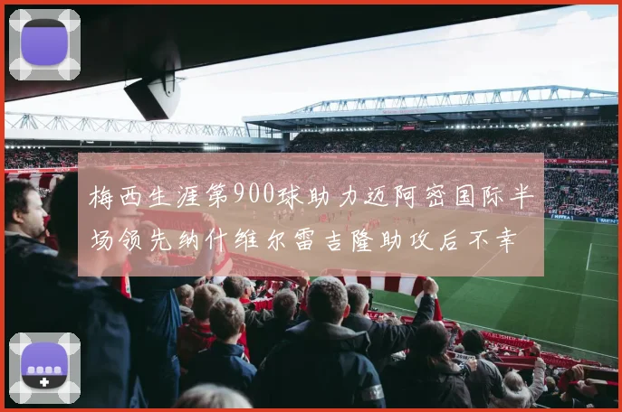梅西生涯第900球助力迈阿密国际半场领先纳什维尔雷吉隆助攻后不幸伤退