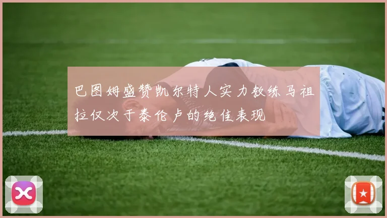 巴图姆盛赞凯尔特人实力教练马祖拉仅次于泰伦卢的绝佳表现