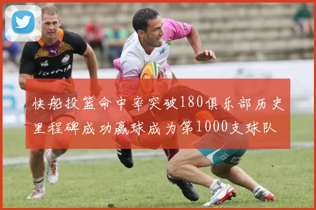 快船投篮命中率突破180俱乐部历史里程碑成功赢球成为第1000支球队