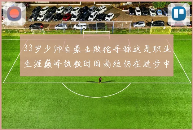 33岁少帅自豪击败枪手称这是职业生涯巅峰执教时间尚短仍在进步中